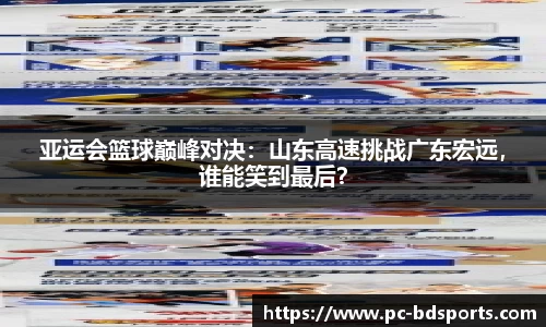 亚运会篮球巅峰对决：山东高速挑战广东宏远，谁能笑到最后？