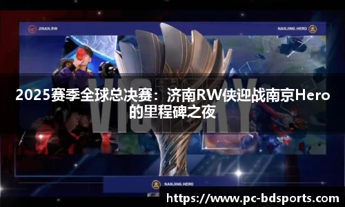 2025赛季全球总决赛：济南RW侠迎战南京Hero的里程碑之夜