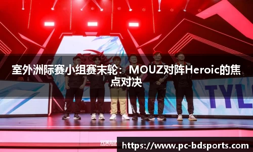 室外洲际赛小组赛末轮：MOUZ对阵Heroic的焦点对决