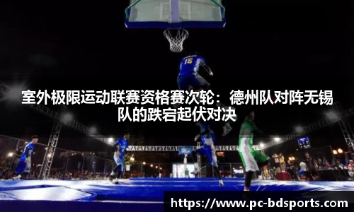 室外极限运动联赛资格赛次轮：德州队对阵无锡队的跌宕起伏对决