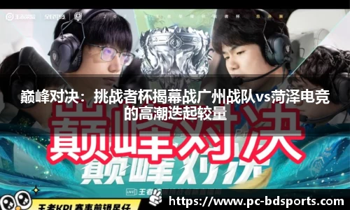 巅峰对决：挑战者杯揭幕战广州战队vs菏泽电竞的高潮迭起较量