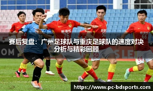 赛后复盘：广州足球队与重庆足球队的速度对决分析与精彩回顾