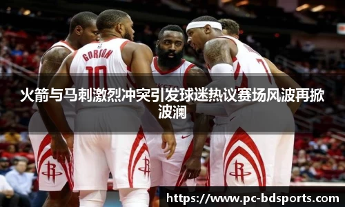 火箭与马刺激烈冲突引发球迷热议赛场风波再掀波澜