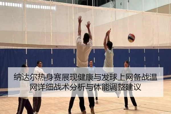 纳达尔热身赛展现健康与发球上网备战温网详细战术分析与体能调整建议